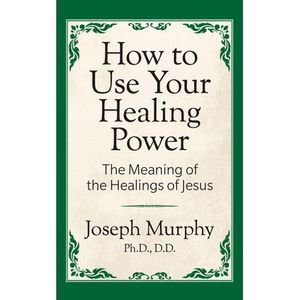 How to Use Your Healing Power: The Meaning of the Healings of Jesus: The Meaning